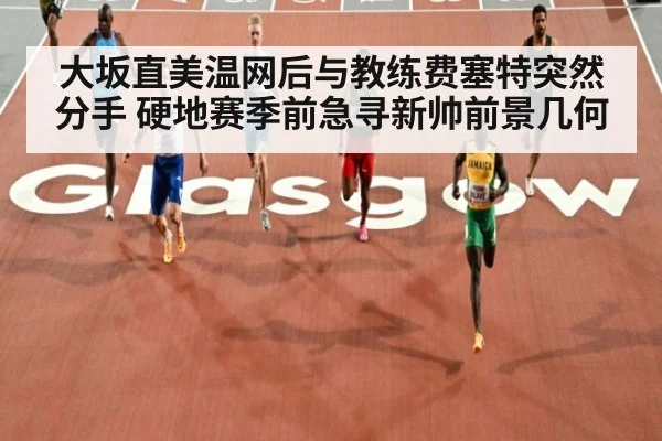 大坂直美温网后与教练费塞特突然分手 硬地赛季前急寻新帅前景几何