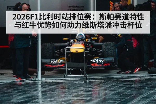 2026F1比利时站排位赛:斯帕赛道特性与红牛优势如何助力维斯塔潘冲击杆位