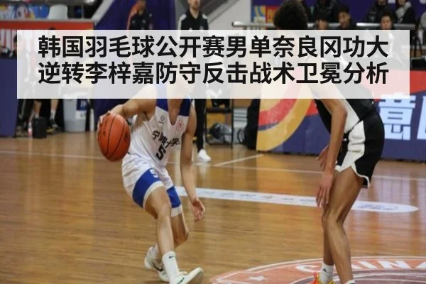 韩国羽毛球公开赛男单奈良冈功大逆转李梓嘉防守反击战术卫冕分析