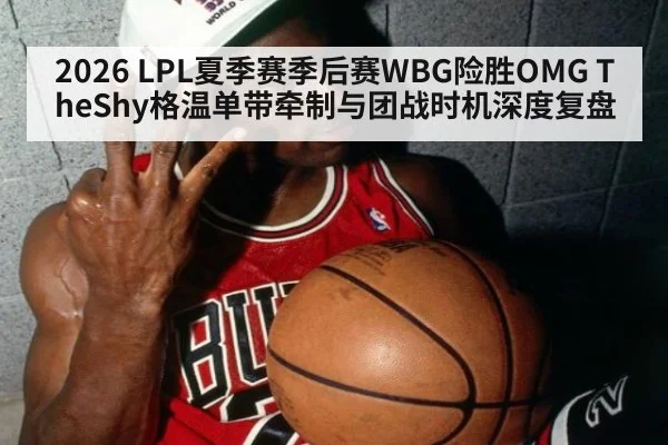 2026 LPL夏季赛季后赛WBG险胜OMG TheShy格温单带牵制与团战时机深度复盘