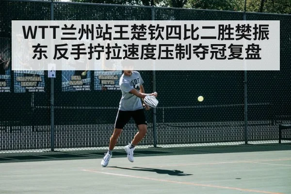 WTT兰州站王楚钦四比二胜樊振东 反手拧拉速度压制夺冠复盘