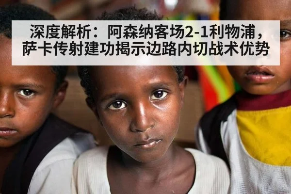 深度解析：阿森纳客场2-1利物浦，萨卡传射建功揭示边路内切战术优势