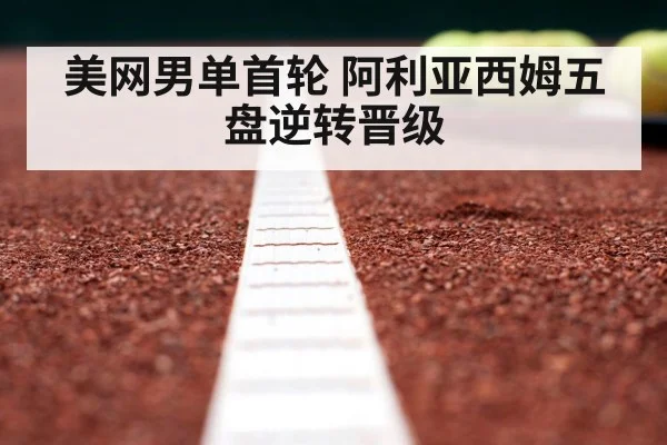 美网男单首轮 阿利亚西姆五盘逆转晋级