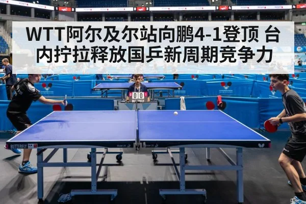 WTT阿尔及尔站向鹏4-1登顶 台内拧拉释放国乒新周期竞争力