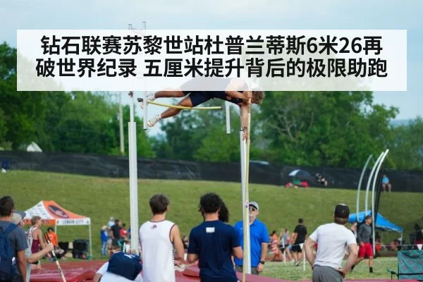 钻石联赛苏黎世站杜普兰蒂斯6米26再破世界纪录 五厘米提升背后的极限助跑