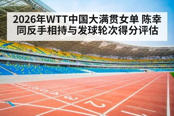 2026年WTT中国大满贯女单 陈幸同反手相持与发球轮次得分评估