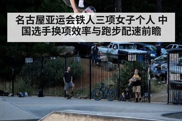 名古屋亚运会铁人三项女子个人 中国选手换项效率与跑步配速前瞻