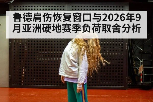 鲁德肩伤恢复窗口与2026年9月亚洲硬地赛季负荷取舍分析