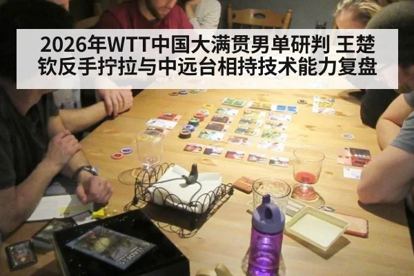 2026年WTT中国大满贯男单研判 王楚钦反手拧拉与中远台相持技术能力复盘