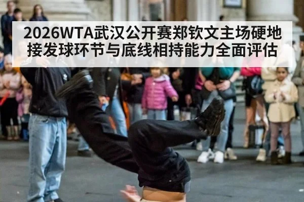 2026WTA武汉公开赛郑钦文主场硬地接发球环节与底线相持能力全面评估