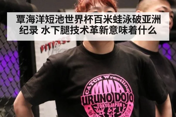 覃海洋短池世界杯百米蛙泳破亚洲纪录 水下腿技术革新意味着什么