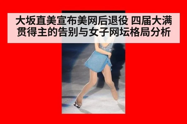 大坂直美宣布美网后退役 四届大满贯得主的告别与女子网坛格局分析