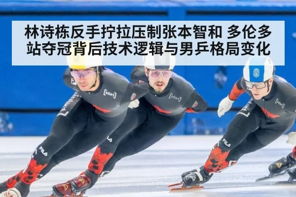 林诗栋反手拧拉压制张本智和 多伦多站夺冠背后技术逻辑与男乒格局变化