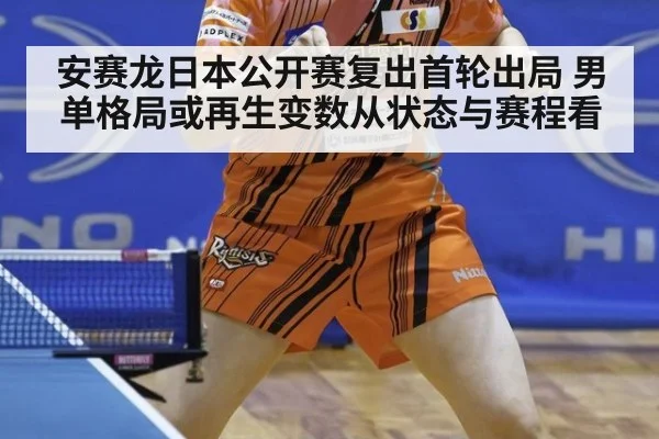 安赛龙日本公开赛复出首轮出局 男单格局或再生变数从状态与赛程看
