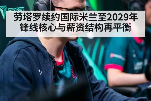 劳塔罗续约国际米兰至2029年 锋线核心与薪资结构再平衡