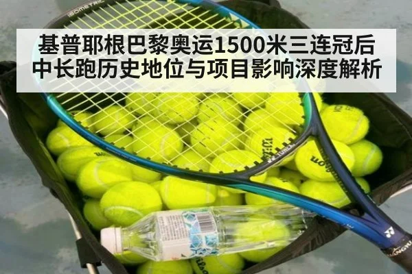 基普耶根巴黎奥运1500米三连冠后中长跑历史地位与项目影响深度解析