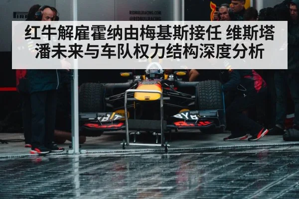 红牛解雇霍纳由梅基斯接任 维斯塔潘未来与车队权力结构深度分析