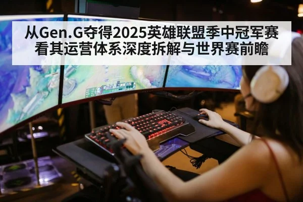 从Gen.G夺得2025英雄联盟季中冠军赛看其运营体系深度拆解与世界赛前瞻